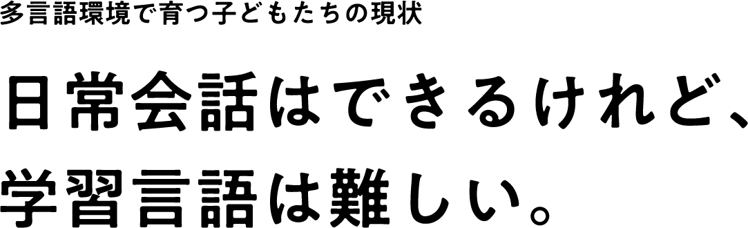 多言語環境で育つ子どもたちの現状 日常会話はできるけれど、学習言語は難しい。
