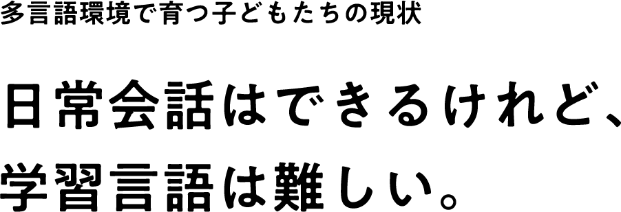 多言語環境で育つ子どもたちの現状 日常会話はできるけれど、学習言語は難しい。